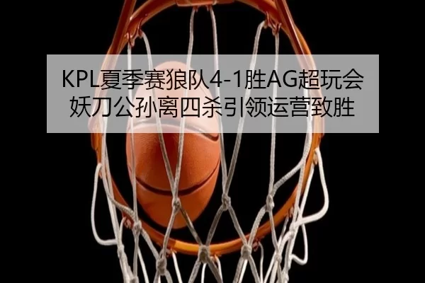 KPL夏季赛狼队4-1胜AG超玩会 妖刀公孙离四杀引领运营致胜