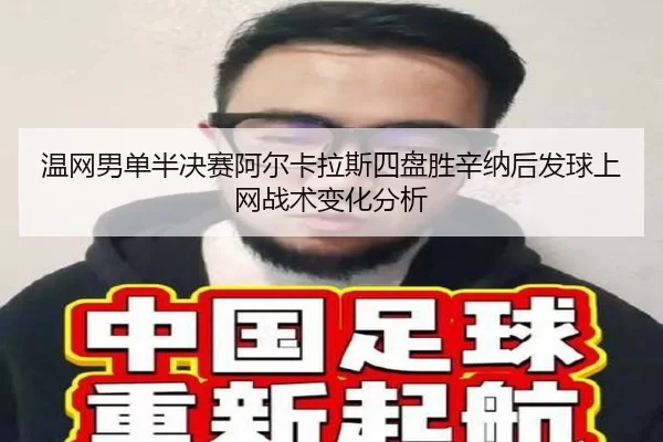温网男单半决赛阿尔卡拉斯四盘胜辛纳后发球上网战术变化分析